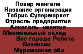 Повар мангала › Название организации ­ Табрис Супермаркет › Отрасль предприятия ­ Алкоголь, напитки › Минимальный оклад ­ 28 000 - Все города Работа » Вакансии   . Мурманская обл.,Оленегорск г.